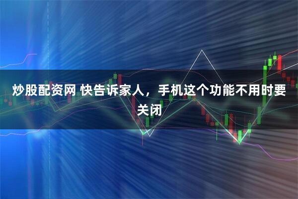 炒股配资网 快告诉家人，手机这个功能不用时要关闭