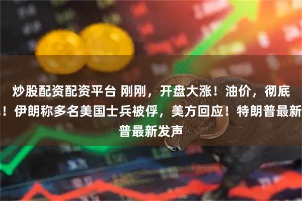 炒股配资配资平台 刚刚，开盘大涨！油价，彻底引爆！伊朗称多名美国士兵被俘，美方回应！特朗普最新发声