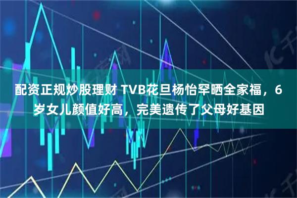 配资正规炒股理财 TVB花旦杨怡罕晒全家福，6岁女儿颜值好高，完美遗传了父母好基因