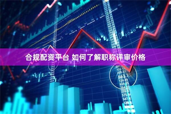 合规配资平台 如何了解职称评审价格