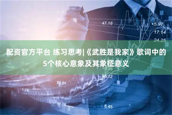 配资官方平台 练习思考|《武胜是我家》歌词中的5个核心意象及其象征意义
