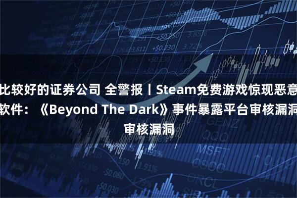 比较好的证券公司 全警报丨Steam免费游戏惊现恶意软件：《Beyond The Dark》事件暴露平台审核漏洞