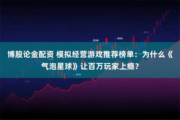 博股论金配资 模拟经营游戏推荐榜单：为什么《气泡星球》让百万玩家上瘾？