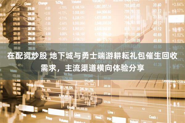 在配资炒股 地下城与勇士端游耕耘礼包催生回收需求，主流渠道横向体验分享