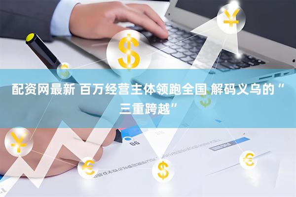 配资网最新 百万经营主体领跑全国 解码义乌的“三重跨越”