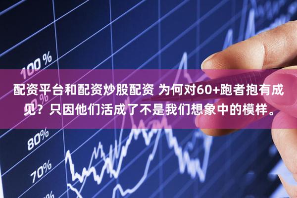 配资平台和配资炒股配资 为何对60+跑者抱有成见？只因他们活成了不是我们想象中的模样。