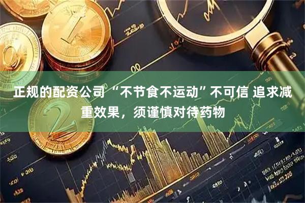 正规的配资公司 “不节食不运动”不可信 追求减重效果，须谨慎对待药物